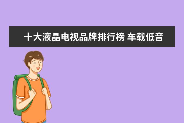 十大液晶电视品牌排行榜 车载低音炮哪个牌子好，车载低音炮十大品牌排行榜