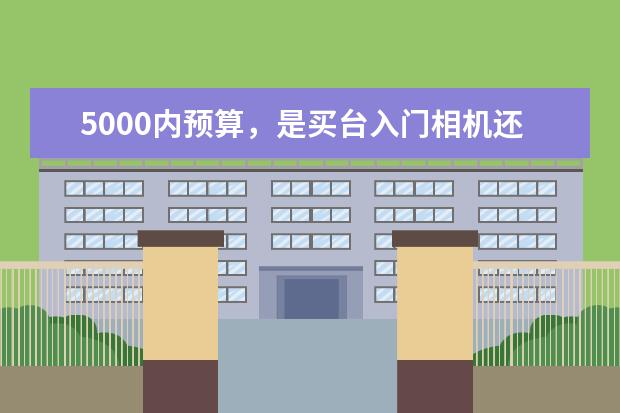 5000内预算，是买台入门相机还是拍照性能强的手机 “谋杀”相机镜头的4种清洁行为