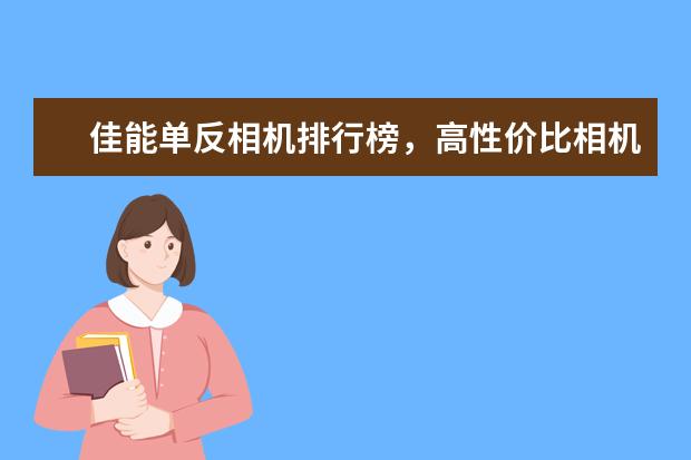 佳能单反相机排行榜，高性价比相机圆你摄影大师梦 智能手机DxOMark相机排行榜