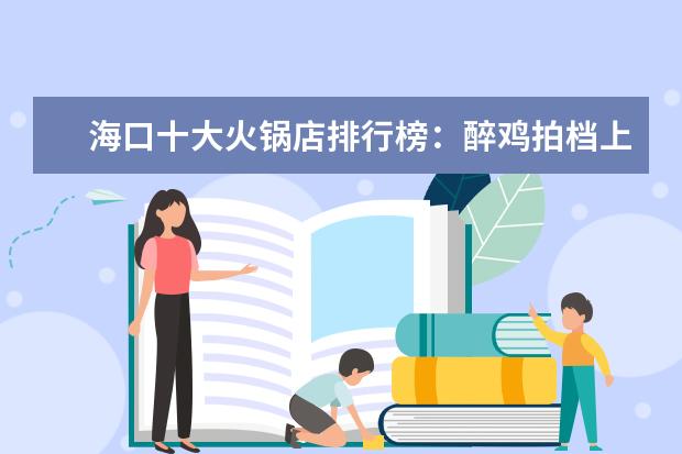 海口十大火锅店排行榜：醉鸡拍档上邦，第七用簸箕装菜 外国人眼中的十大美食排行榜
