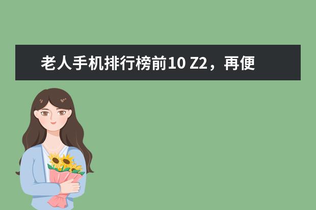 老人手机排行榜前10 Z2，再便宜就要报警了
