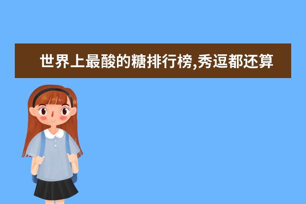 世界上最酸的糖排行榜,秀逗都还算甜的(秀逗倒数第一) 7月中卫各区房价排行榜,沙坡头区房价下降