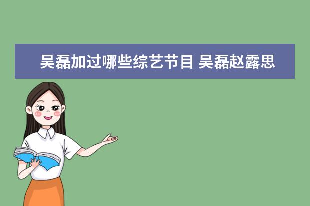 吴磊加过哪些综艺节目 吴磊赵露思参加过的综艺
