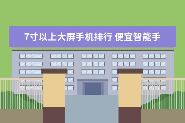 7寸以上大屏手机排行 便宜智能手机推荐，不超过千元的五大超强智能手机