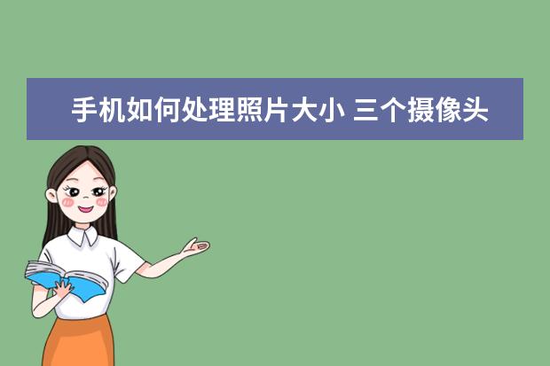 手机如何处理照片大小 三个摄像头的手机有哪些[前置三个摄像头的手机有哪些]