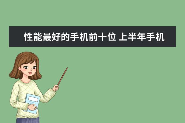性能最好的手机前十位 上半年手机性能排行榜,小米6登顶,荣耀V9第二