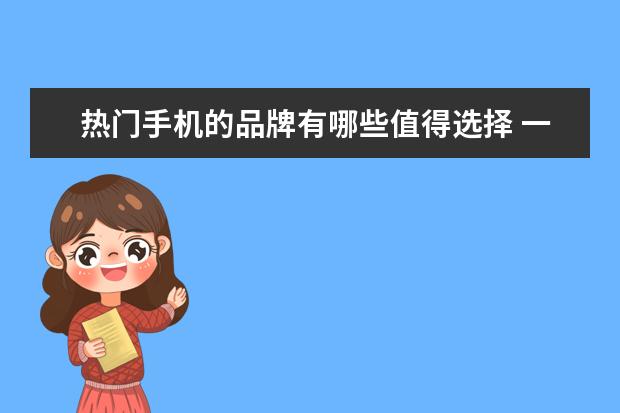 热门手机的品牌有哪些值得选择 一季度全球智能手机市场出货量同比减少7%，三星位居全球第一