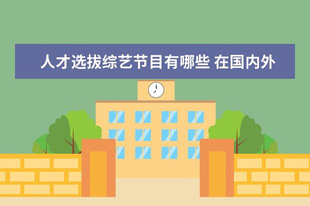 人才选拔综艺节目有哪些 在国内外的各大综艺节目中,哪部是大家心目中的“最...