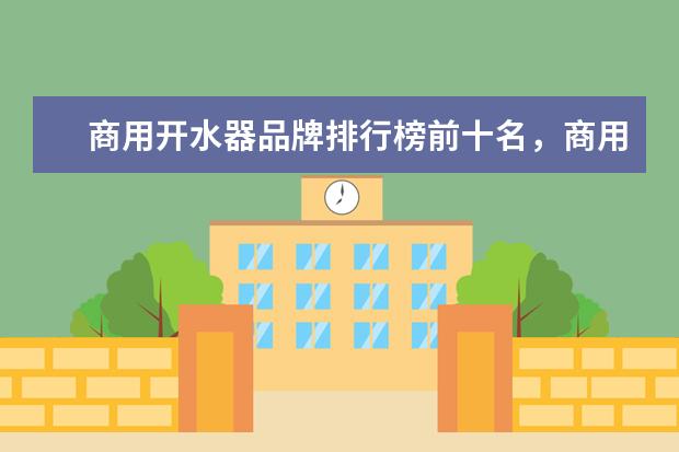 商用开水器品牌排行榜前十名，商用净水开水器哪个牌子最好(附最新排行榜前十名单) 全球高端厨电十大品牌排名，世界上最顶级的厨电品牌(附最新排行榜前十名单)
