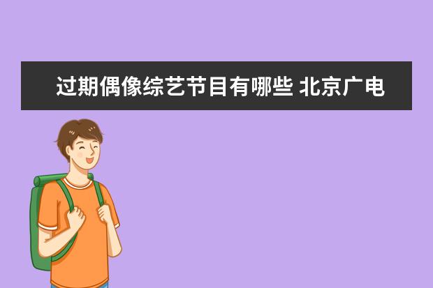 过期偶像综艺节目有哪些 北京广电全面叫停偶像养成类综艺和耽改剧,这是为什...