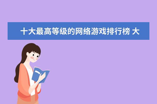 十大最高等级的网络游戏排行榜 大型3d角色扮演网游排行榜