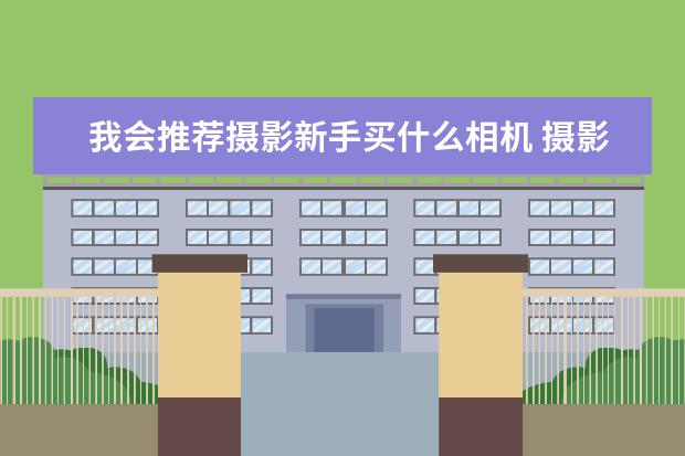 我会推荐摄影新手买什么相机 摄影新手选购相机的5个误区