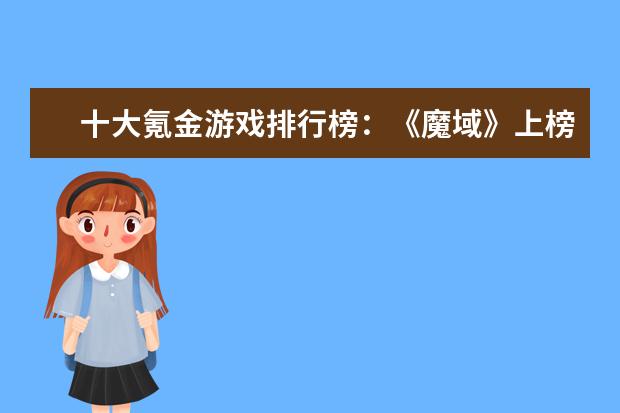 十大氪金游戏排行榜：《魔域》上榜，第四根据西游记改编 全网年度十大游戏主播排行榜：张大仙上榜，第三唯一女性