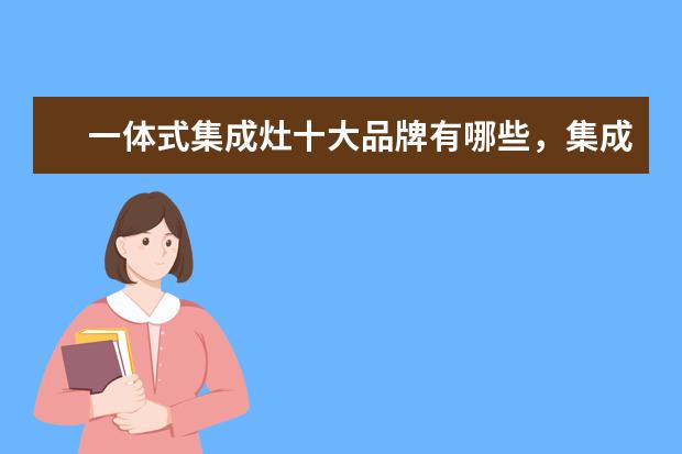 一体式集成灶十大品牌有哪些，集成灶全国十大品牌排行榜(附最新排行榜前十名单) 采暖器十大品牌排行榜前十名，取暖器哪个品牌最好(附最新排行榜前十名单)