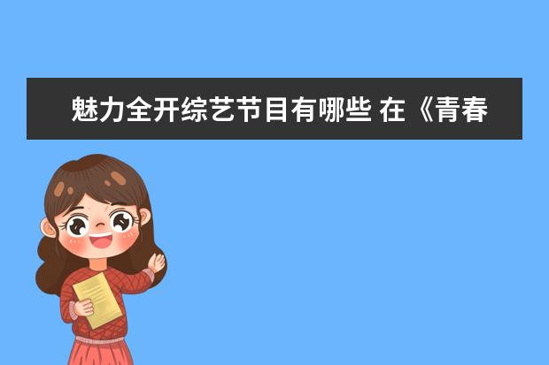 魅力全开综艺节目有哪些 在《青春有你3》中,舞台表现力最好的有哪些人? - 百...
