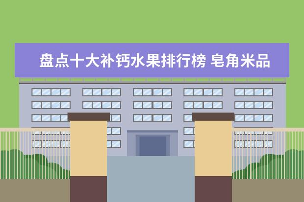 盘点十大补钙水果排行榜 皂角米品牌排行榜10强