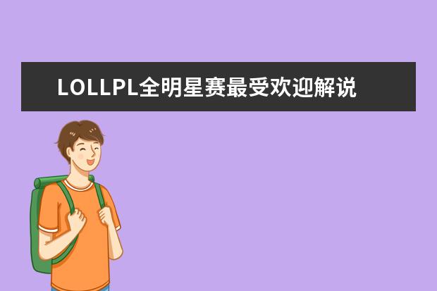 LOLLPL全明星赛最受欢迎解说主持排行榜 中国十大电竞俱乐部排行榜，IG俱乐部上榜，第一成立于