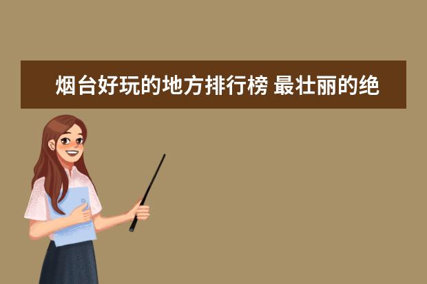 烟台好玩的地方排行榜 最壮丽的绝美景色，让你为之震惊