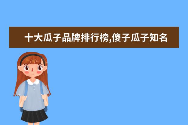 十大瓜子品牌排行榜,傻子瓜子知名度比不过洽洽 6月东营各区房价排行榜,东营区房价为6384元/㎡