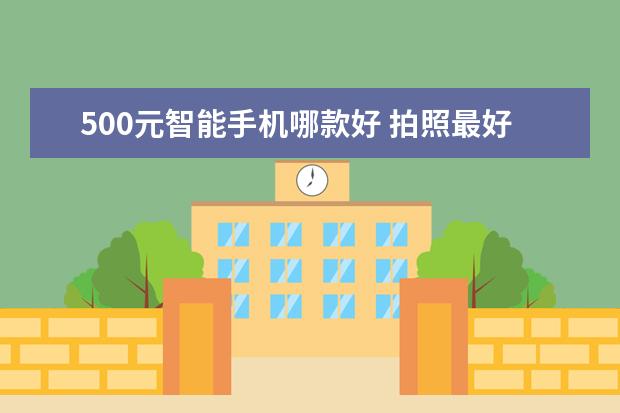 500元智能手机哪款好 拍照最好的手机排行