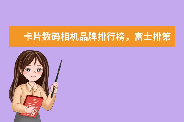 卡片数码相机品牌排行榜，富士排第五，第一毫无争议 怎么选购相机