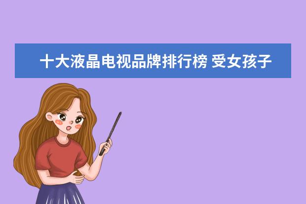 十大液晶电视品牌排行榜 受女孩子喜欢的手机排行榜(附最新排名前十名单)