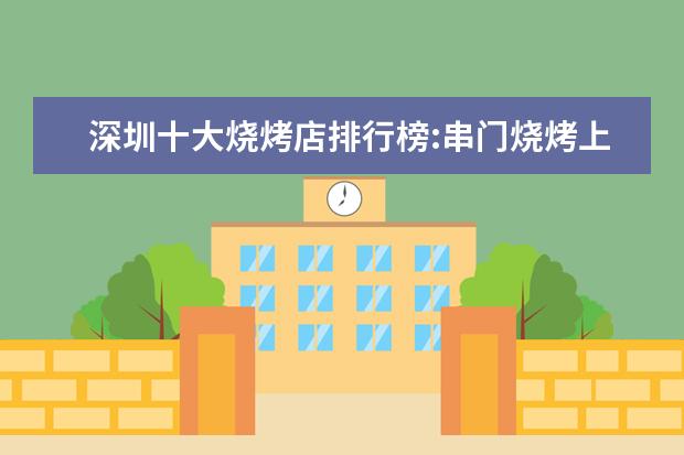 深圳十大烧烤店排行榜:串门烧烤上榜，它是第一 西安十大小吃店排行榜：炒凉皮上榜，它的热度最高