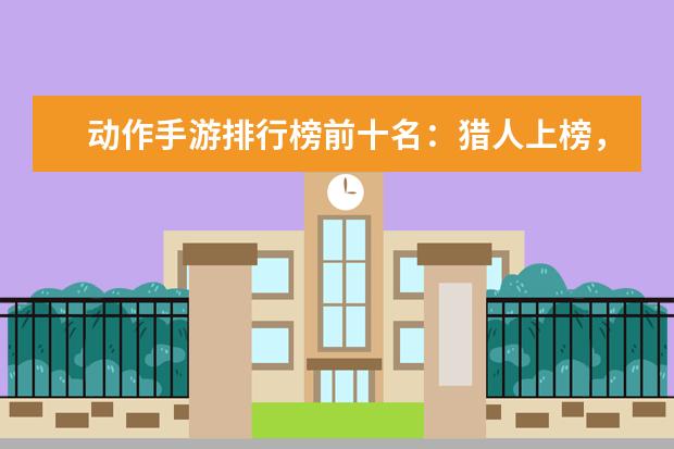 动作手游排行榜前十名：猎人上榜，第八改编自日本动漫 全球游戏收入排行榜