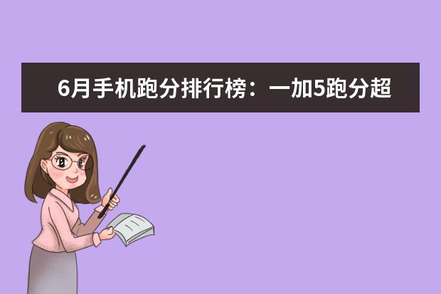 6月手机跑分排行榜：一加5跑分超18万强势登顶，小米6第5 高通骁龙所有处理器型号排名，手机处理器排行榜(附最新排名前十名单)