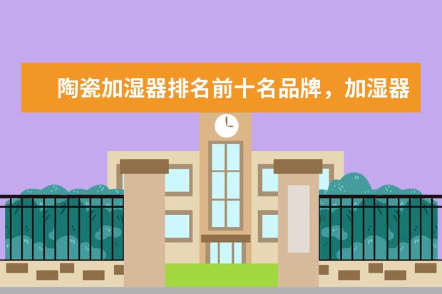 陶瓷加湿器排名前十名品牌，加湿器哪个品牌质量好(附最新排行榜前十名单) 羽毛球世锦赛：中国队获2金1银2铜，排名第一(附最新排行榜前十名单)