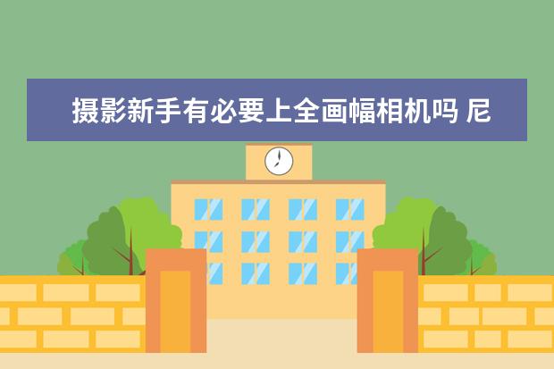 摄影新手有必要上全画幅相机吗 尼康单反相机哪款好