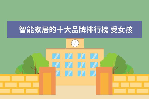 智能家居的十大品牌排行榜 受女孩子喜欢的手机排行榜(附最新排名前十名单)