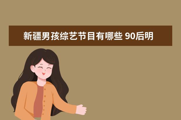 新疆男孩综艺节目有哪些 90后明星有哪些啊