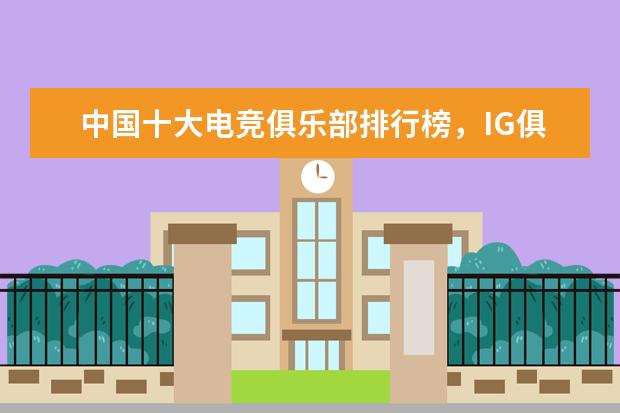 中国十大电竞俱乐部排行榜，IG俱乐部上榜，第一成立于 全网年度十大游戏主播排行榜：张大仙上榜，第三唯一女性