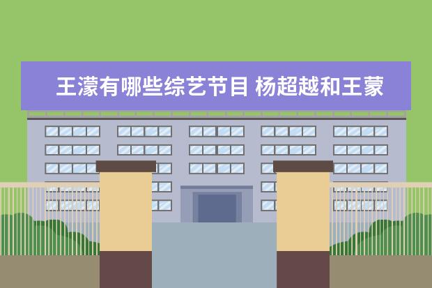王濛有哪些综艺节目 杨超越和王蒙参加的那个综艺在第几期
