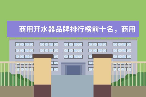 商用开水器品牌排行榜前十名，商用净水开水器哪个牌子最好(附最新排行榜前十名单) 吸尘器十大品牌排行榜前十名，家用除螨吸尘器哪个牌子好(附最新排行榜前十名单)