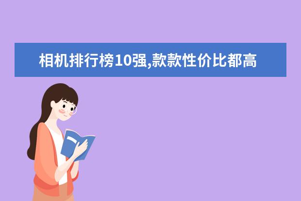 相机排行榜10强,款款性价比都高,值得买