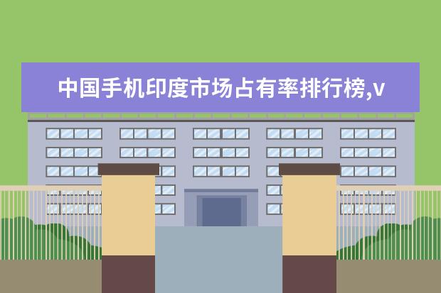 中国手机印度市场占有率排行榜,vivoOPPO抢占市场 手机跑分排名最新