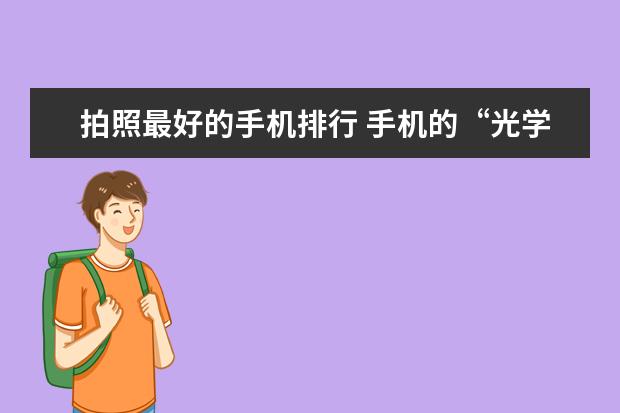 拍照最好的手机排行 手机的“光学变焦”与数码相机有何不一样