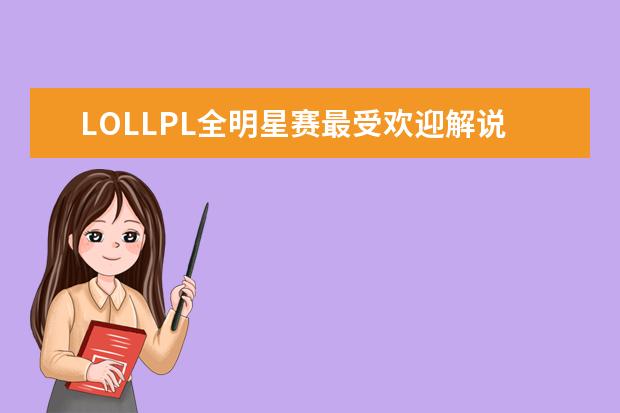 LOLLPL全明星赛最受欢迎解说主持排行榜 lol知名主播排行榜：大司马上榜，第八是唯一一位女主播