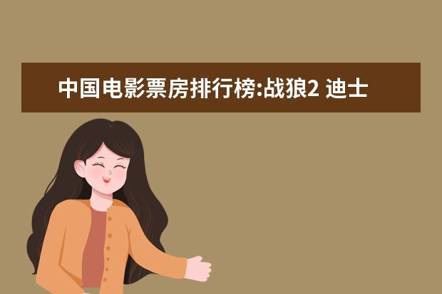 中国电影票房排行榜:战狼2 迪士尼动画电影排行榜：总有一部让你感触颇深