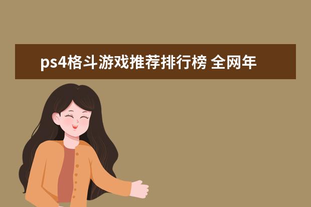 ps4格斗游戏推荐排行榜 全网年度十大游戏主播排行榜：张大仙上榜，第三唯一女性