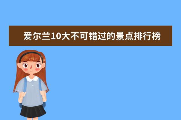 爱尔兰10大不可错过的景点排行榜 福州旅游必去的景点排行榜，盘点福州十大最美景点