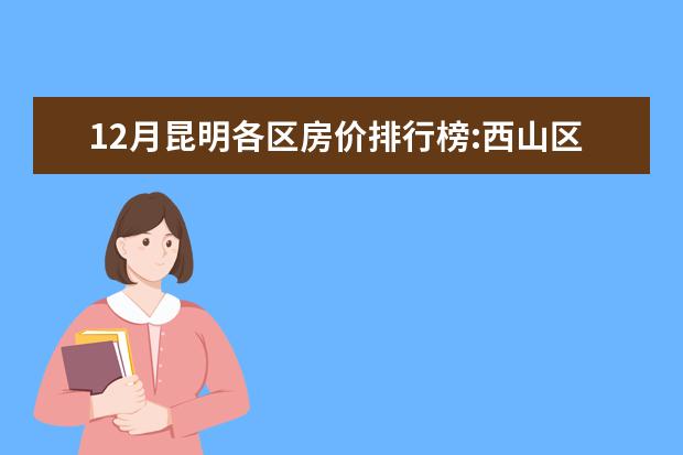 12月昆明各区房价排行榜:西山区房价上涨为11653元/㎡ 精致又好吃，这些小吃办公必备