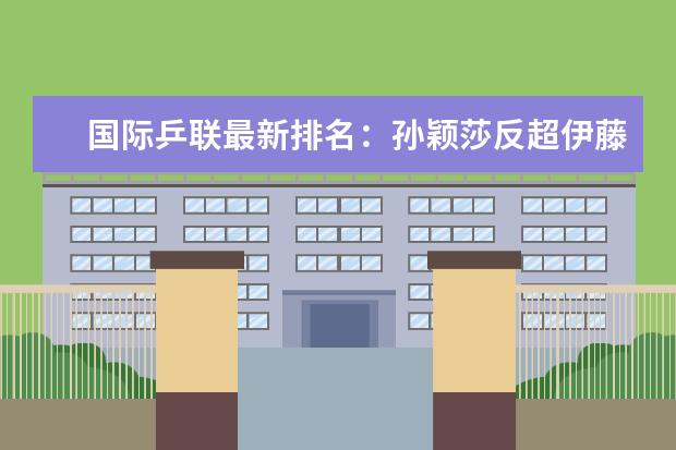 国际乒联最新排名：孙颖莎反超伊藤美诚(附最新排行榜前十名单) 国际乒联更正世界排名，恢复樊振东被扣除积分(附最新排行榜前十名单)