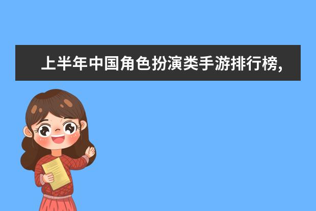 上半年中国角色扮演类手游排行榜,梦幻西游第二,阴阳师第六 大型3d角色扮演网游排行榜