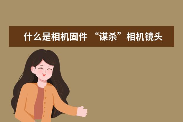 什么是相机固件 “谋杀”相机镜头的4种清洁行为