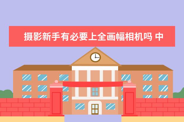 摄影新手有必要上全画幅相机吗 中高端单反相机人像镜头大推荐