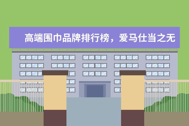 高端围巾品牌排行榜，爱马仕当之无愧的围巾之王 什么牌子的迷彩裤好