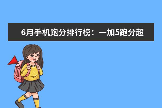 6月手机跑分排行榜：一加5跑分超18万强势登顶，小米6第5 小米华为均上榜